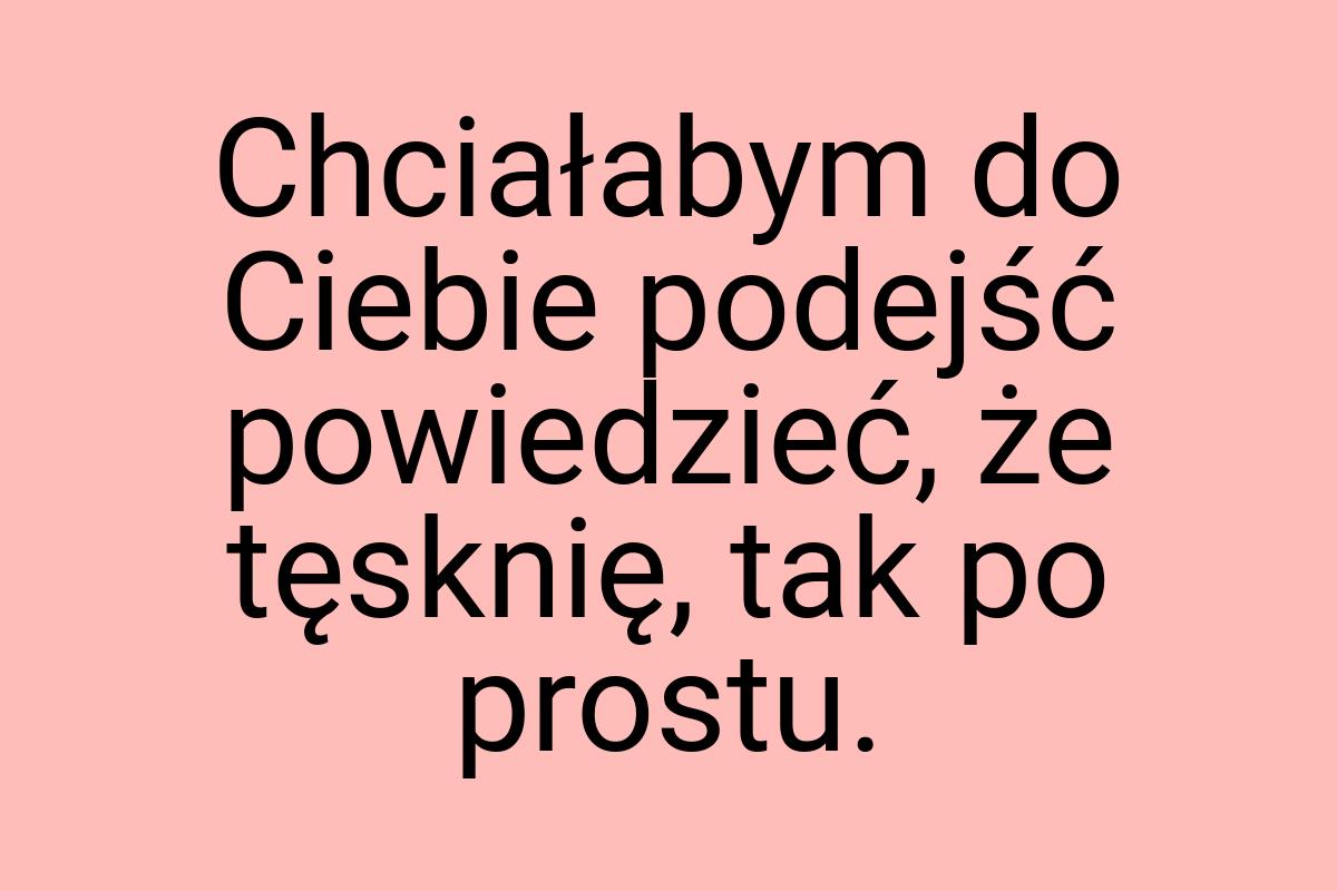 Chciałabym do Ciebie podejść powiedzieć, że tęsknię, tak po