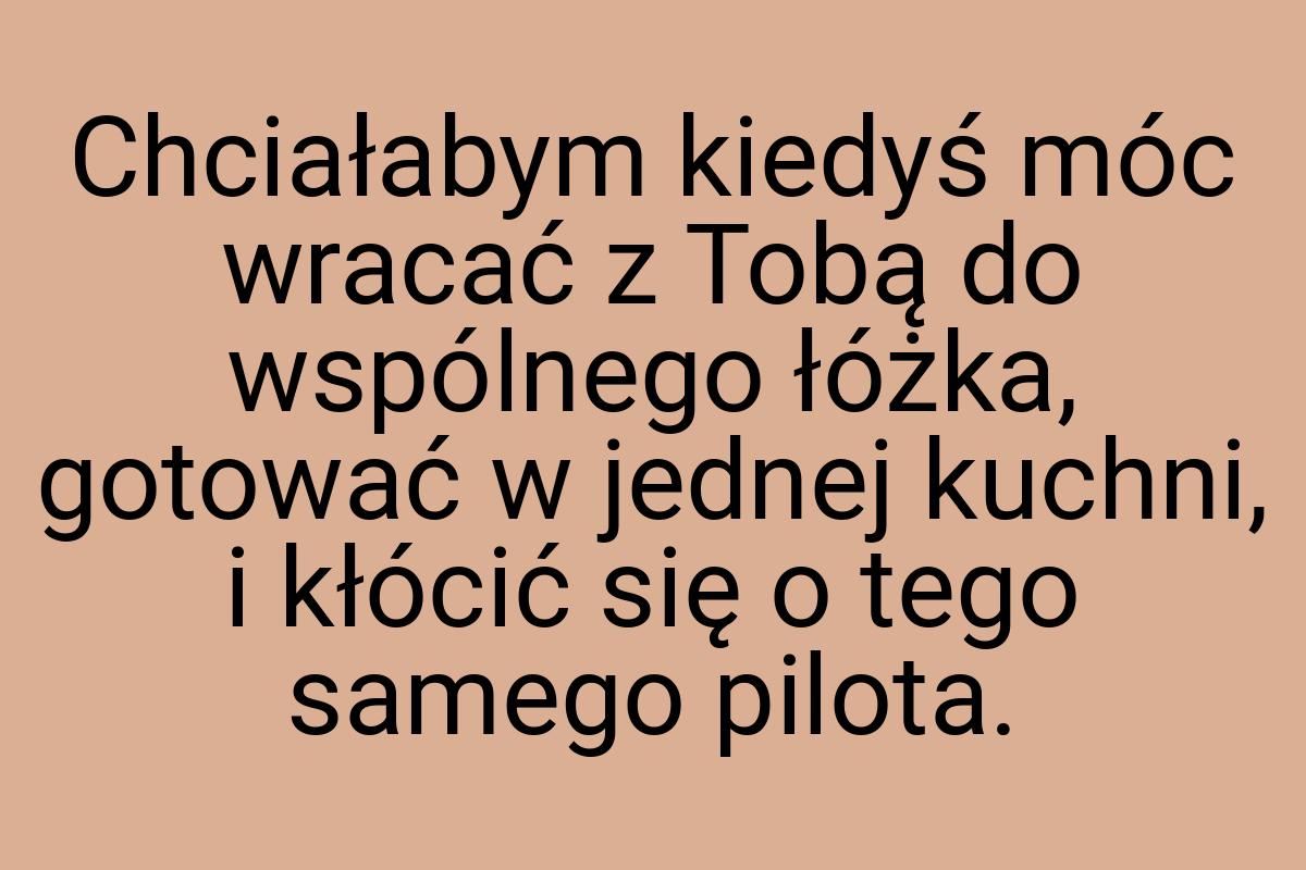 Chciałabym kiedyś móc wracać z Tobą do wspólnego łóżka