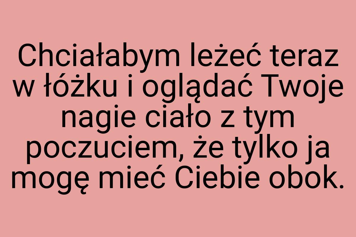 Chciałabym leżeć teraz w łóżku i oglądać Twoje nagie ciało