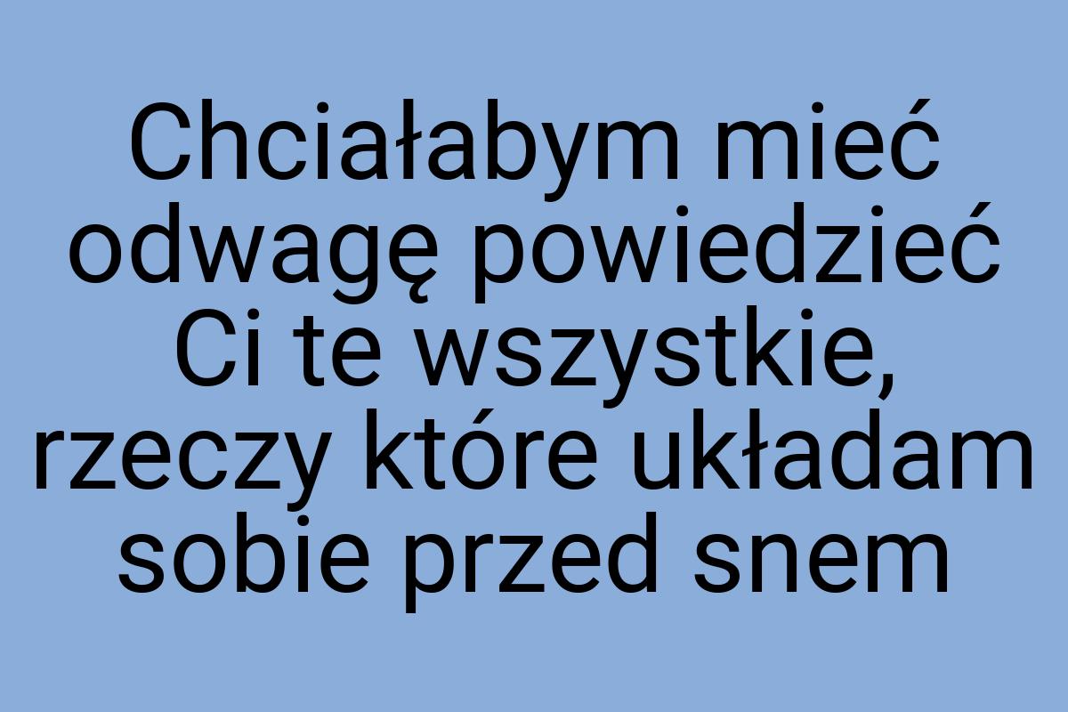 Chciałabym mieć odwagę powiedzieć Ci te wszystkie, rzeczy