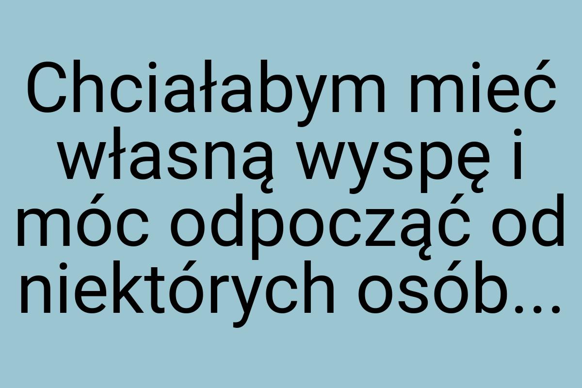 Chciałabym mieć własną wyspę i móc odpocząć od niektórych