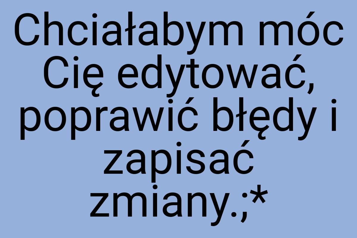 Chciałabym móc Cię edytować, poprawić błędy i zapisać