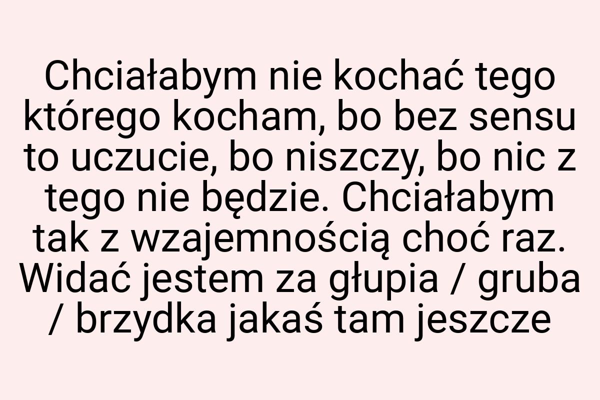 Chciałabym nie kochać tego którego kocham, bo bez sensu to