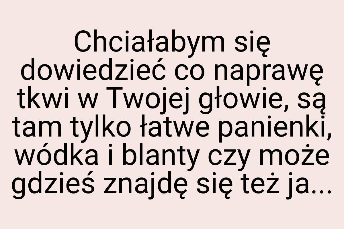 Chciałabym się dowiedzieć co naprawę tkwi w Twojej głowie