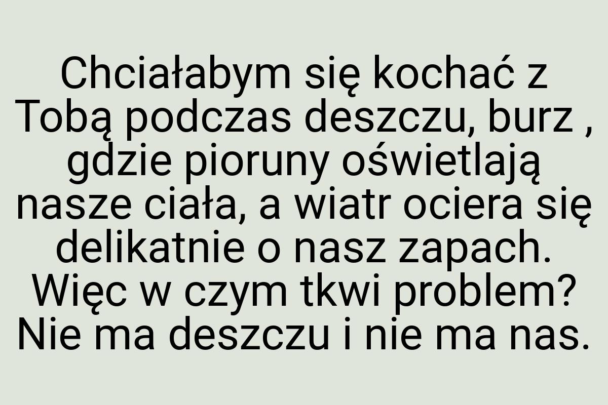 Chciałabym się kochać z Tobą podczas deszczu, burz , gdzie