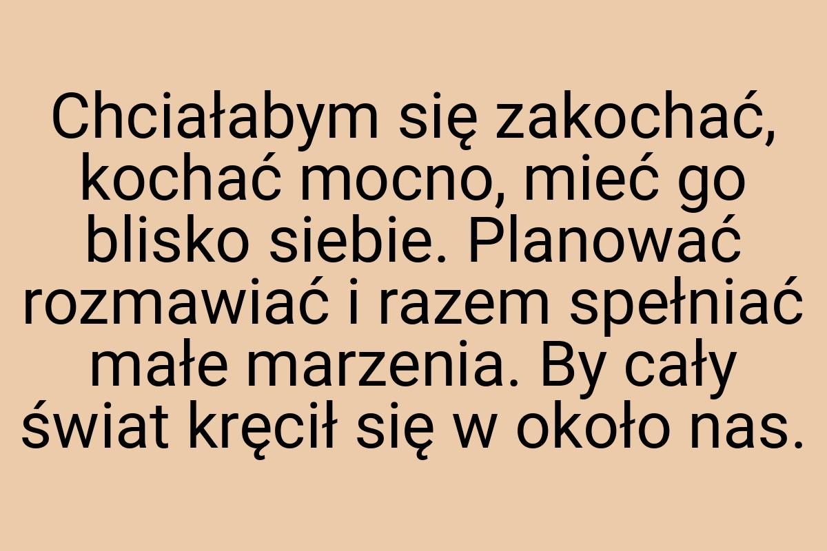 Chciałabym się zakochać, kochać mocno, mieć go blisko