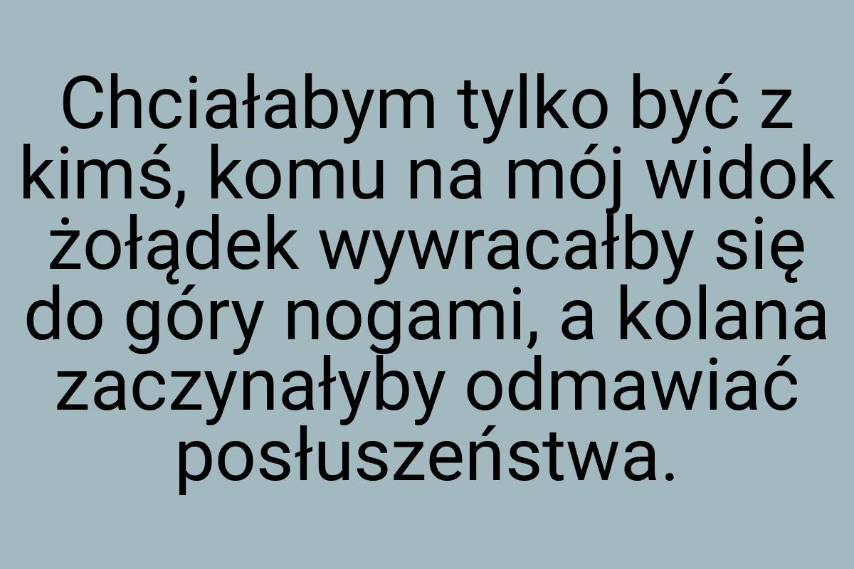 Chciałabym tylko być z kimś, komu na mój widok żołądek