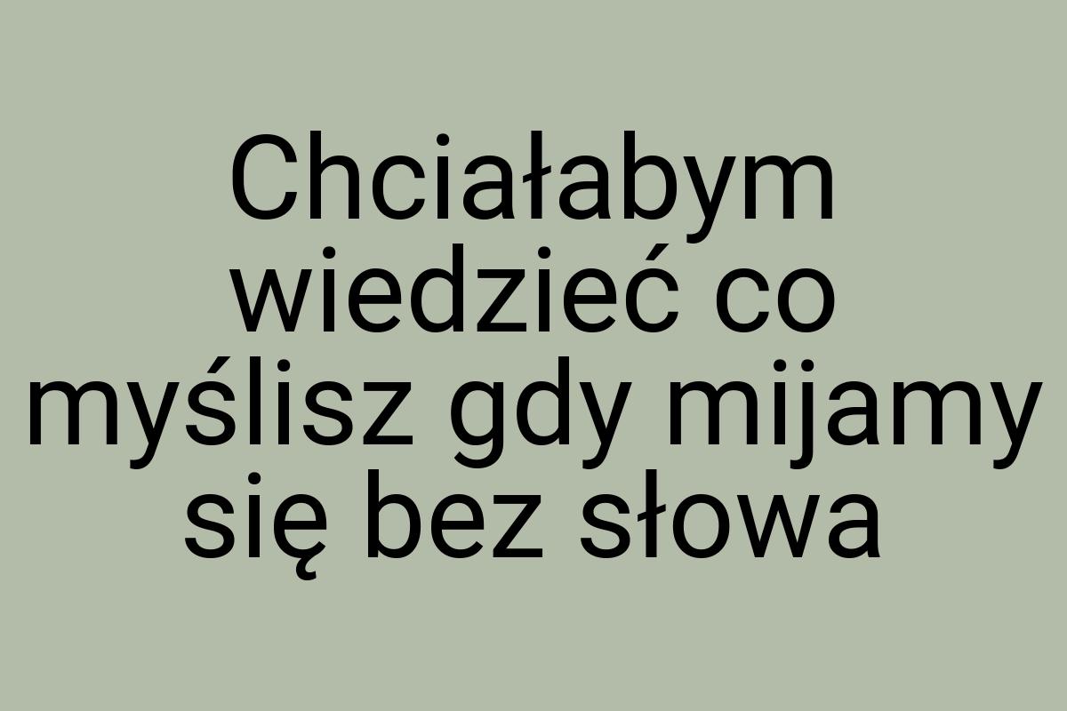 Chciałabym wiedzieć co myślisz gdy mijamy się bez słowa