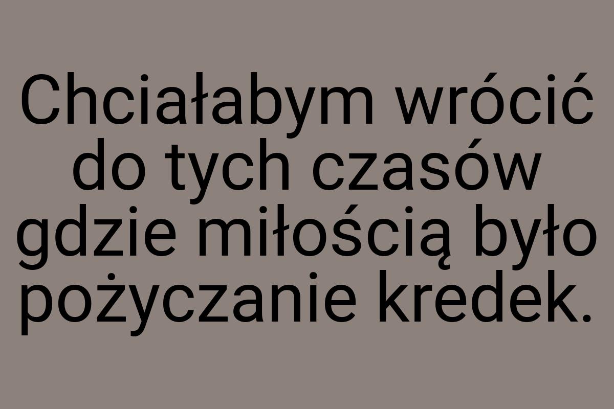 Chciałabym wrócić do tych czasów gdzie miłością było