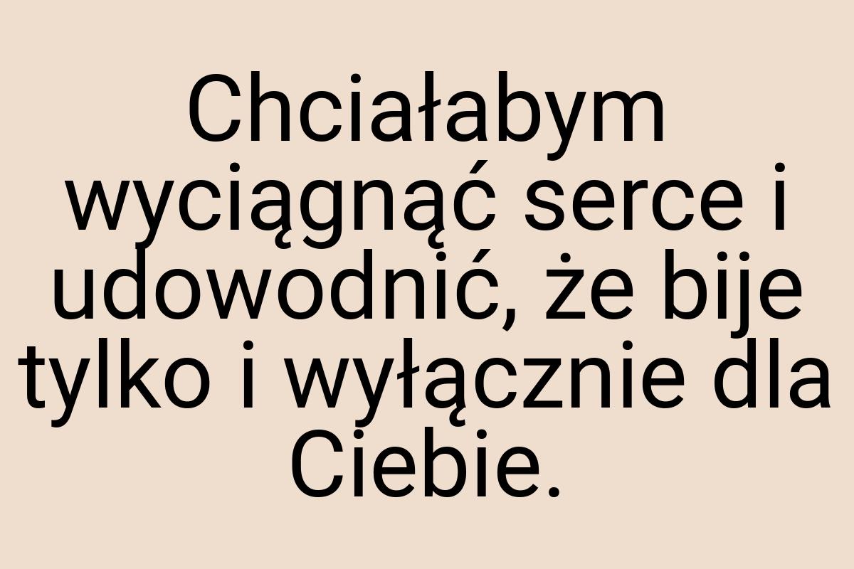 Chciałabym wyciągnąć serce i udowodnić, że bije tylko i