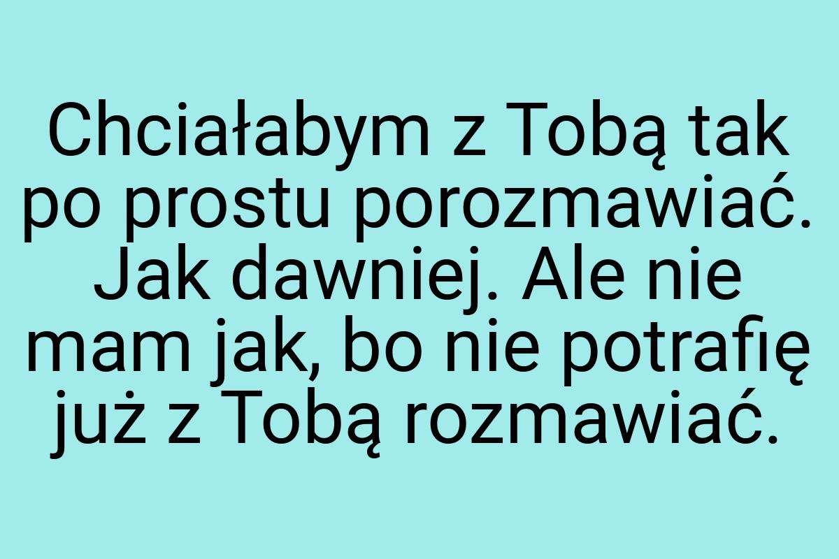 Chciałabym z Tobą tak po prostu porozmawiać. Jak dawniej