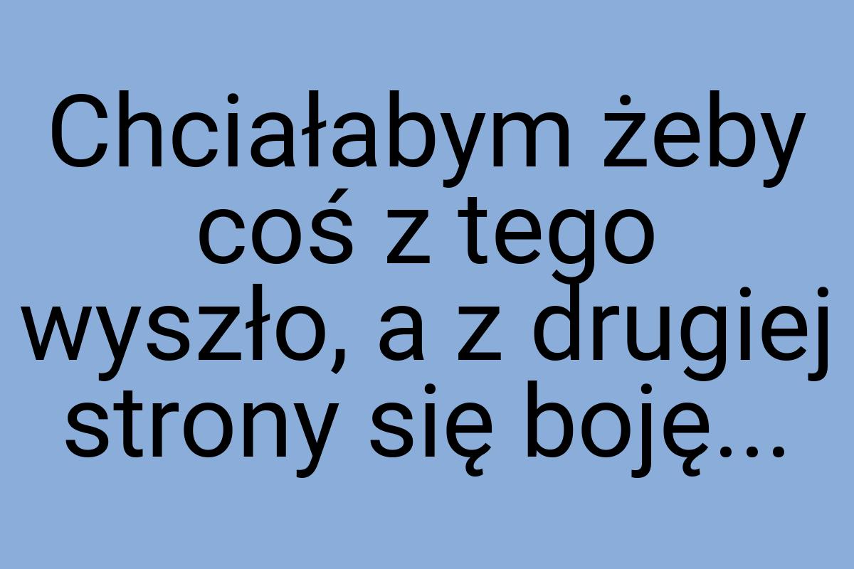 Chciałabym żeby coś z tego wyszło, a z drugiej strony się