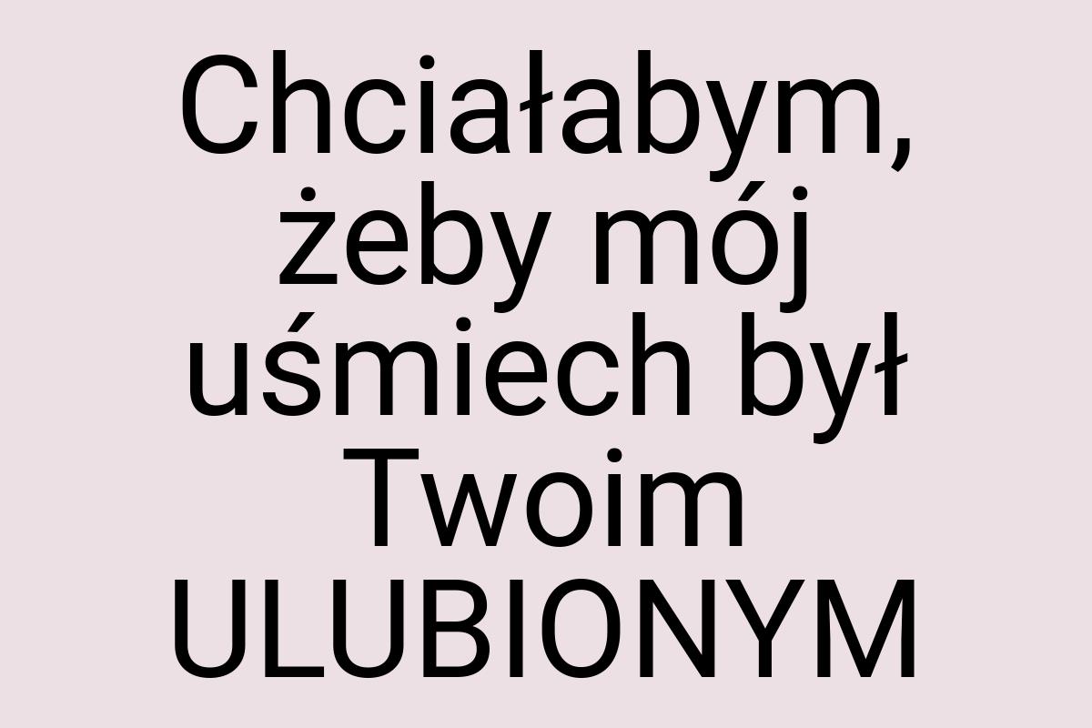 Chciałabym, żeby mój uśmiech był Twoim ULUBIONYM