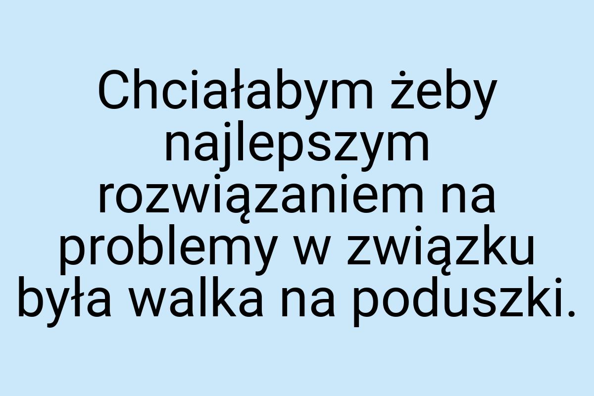 Chciałabym żeby najlepszym rozwiązaniem na problemy w