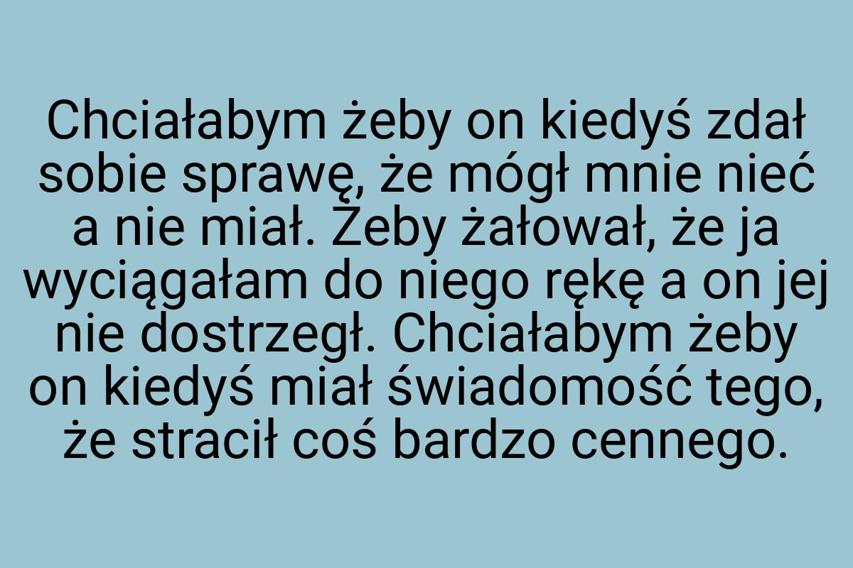 Chciałabym żeby on kiedyś zdał sobie sprawę, że mógł mnie