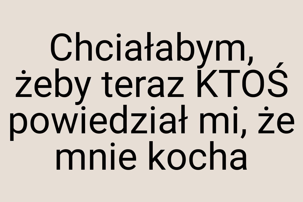 Chciałabym, żeby teraz KTOŚ powiedział mi, że mnie kocha