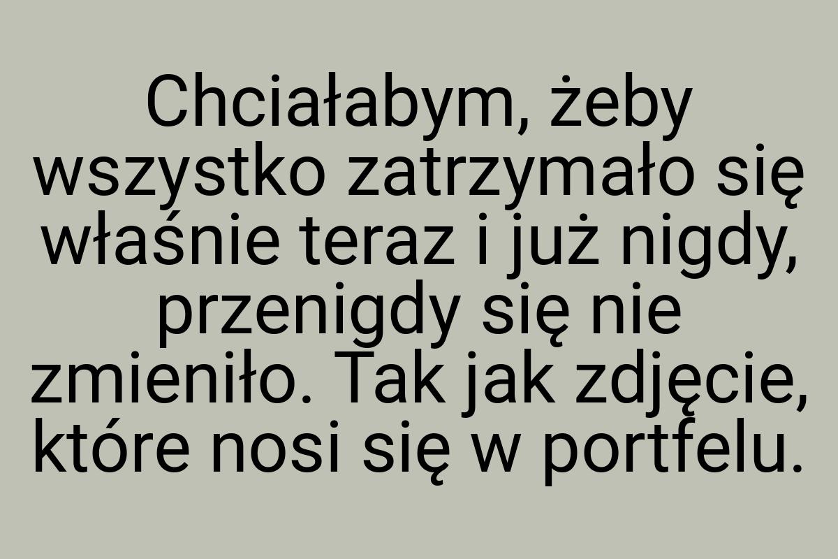 Chciałabym, żeby wszystko zatrzymało się właśnie teraz i