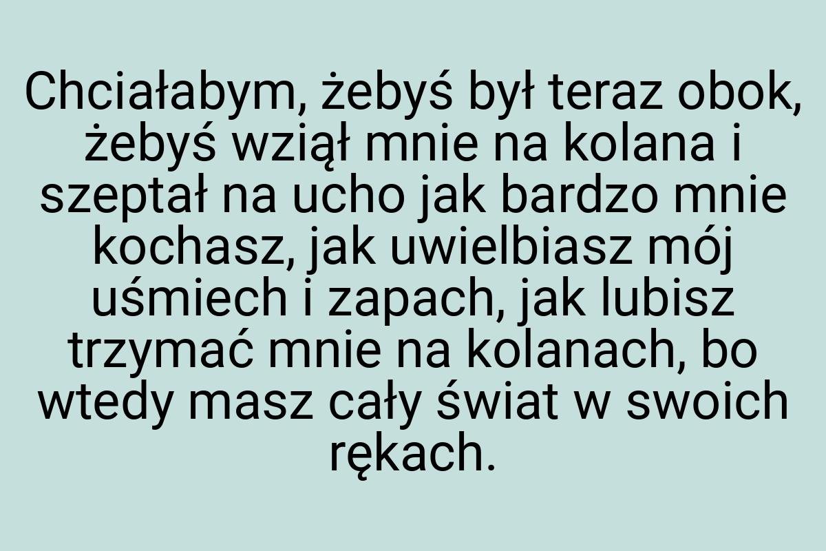 Chciałabym, żebyś był teraz obok, żebyś wziął mnie na