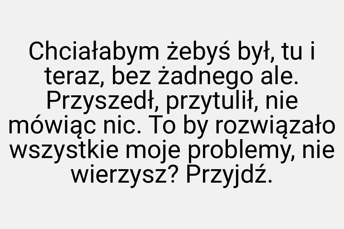 Chciałabym żebyś był, tu i teraz, bez żadnego ale