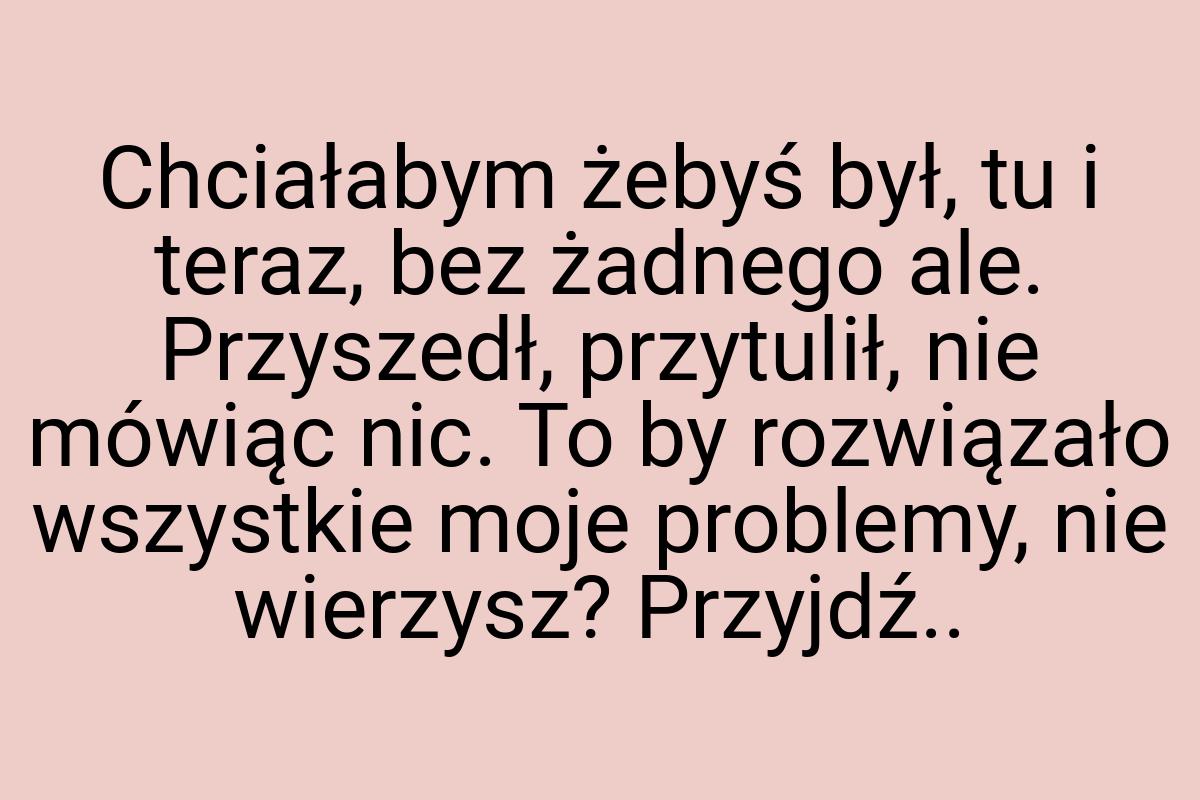 Chciałabym żebyś był, tu i teraz, bez żadnego ale