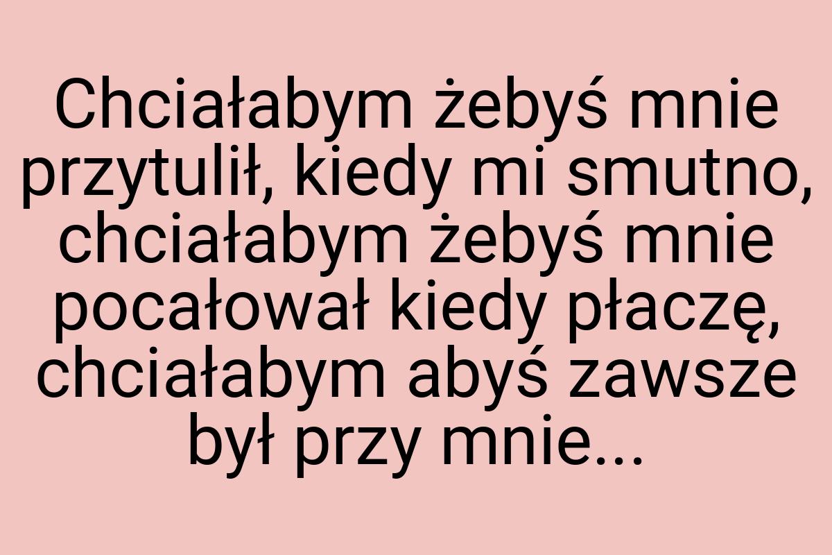 Chciałabym żebyś mnie przytulił, kiedy mi smutno