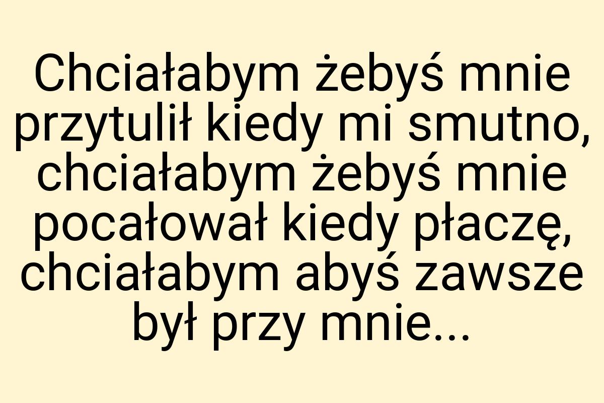 Chciałabym żebyś mnie przytulił kiedy mi smutno, chciałabym