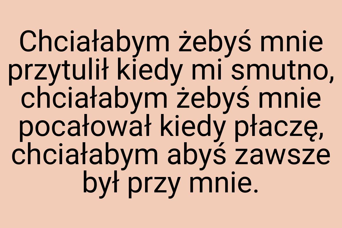 Chciałabym żebyś mnie przytulił kiedy mi smutno, chciałabym