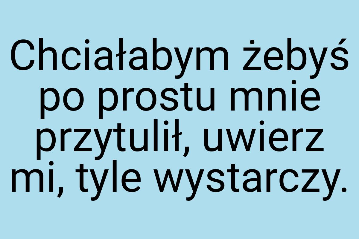 Chciałabym żebyś po prostu mnie przytulił, uwierz mi, tyle