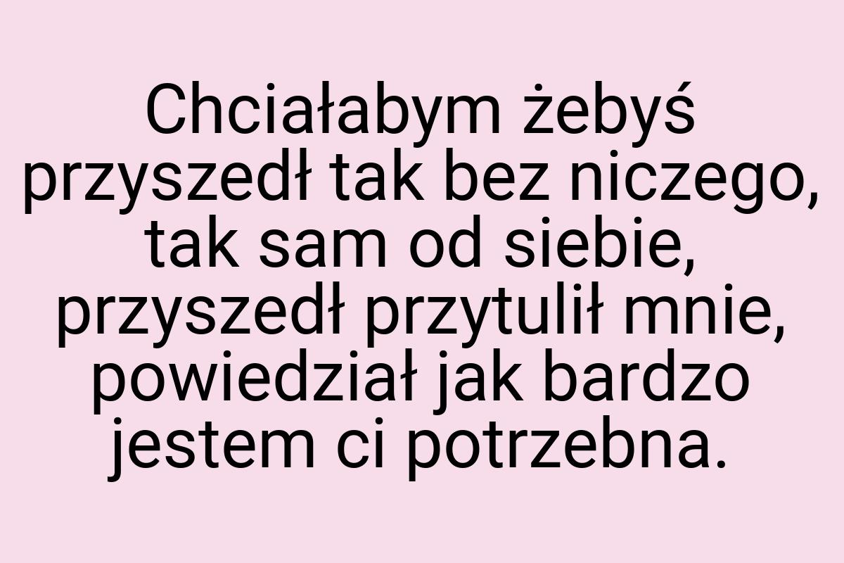 Chciałabym żebyś przyszedł tak bez niczego, tak sam od