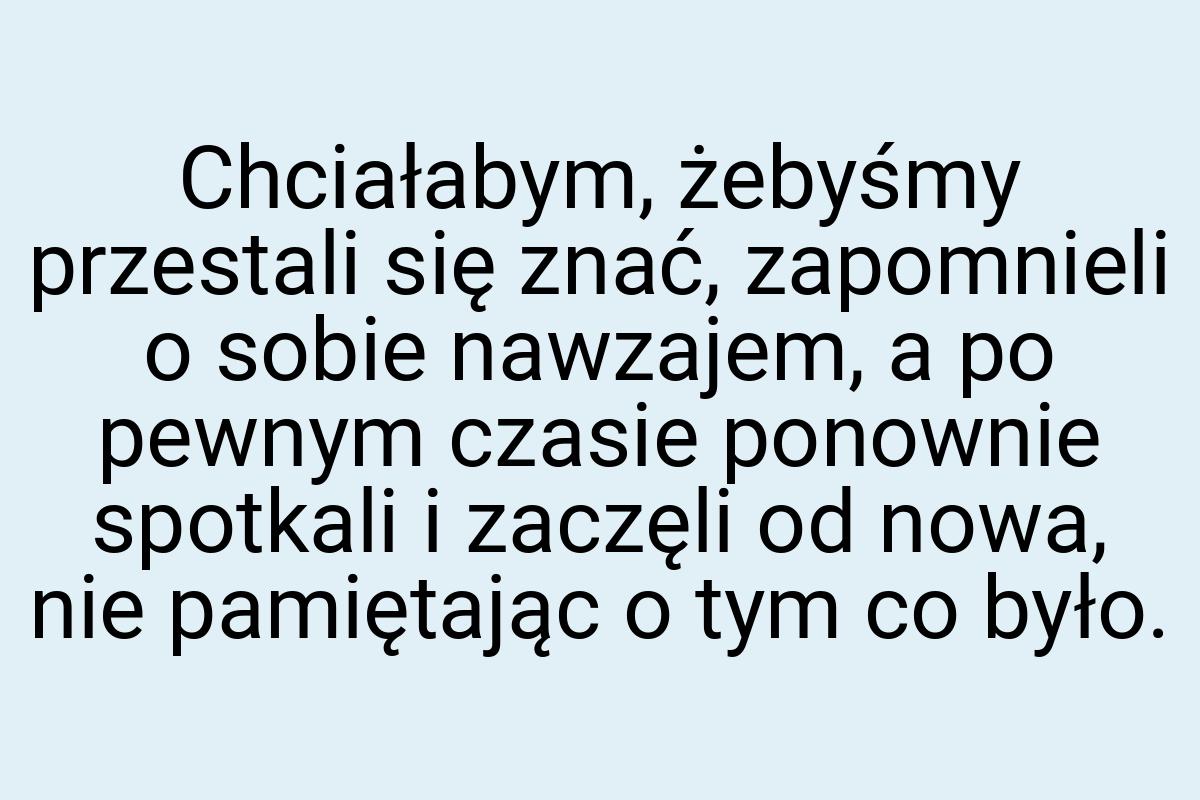 Chciałabym, żebyśmy przestali się znać, zapomnieli o sobie