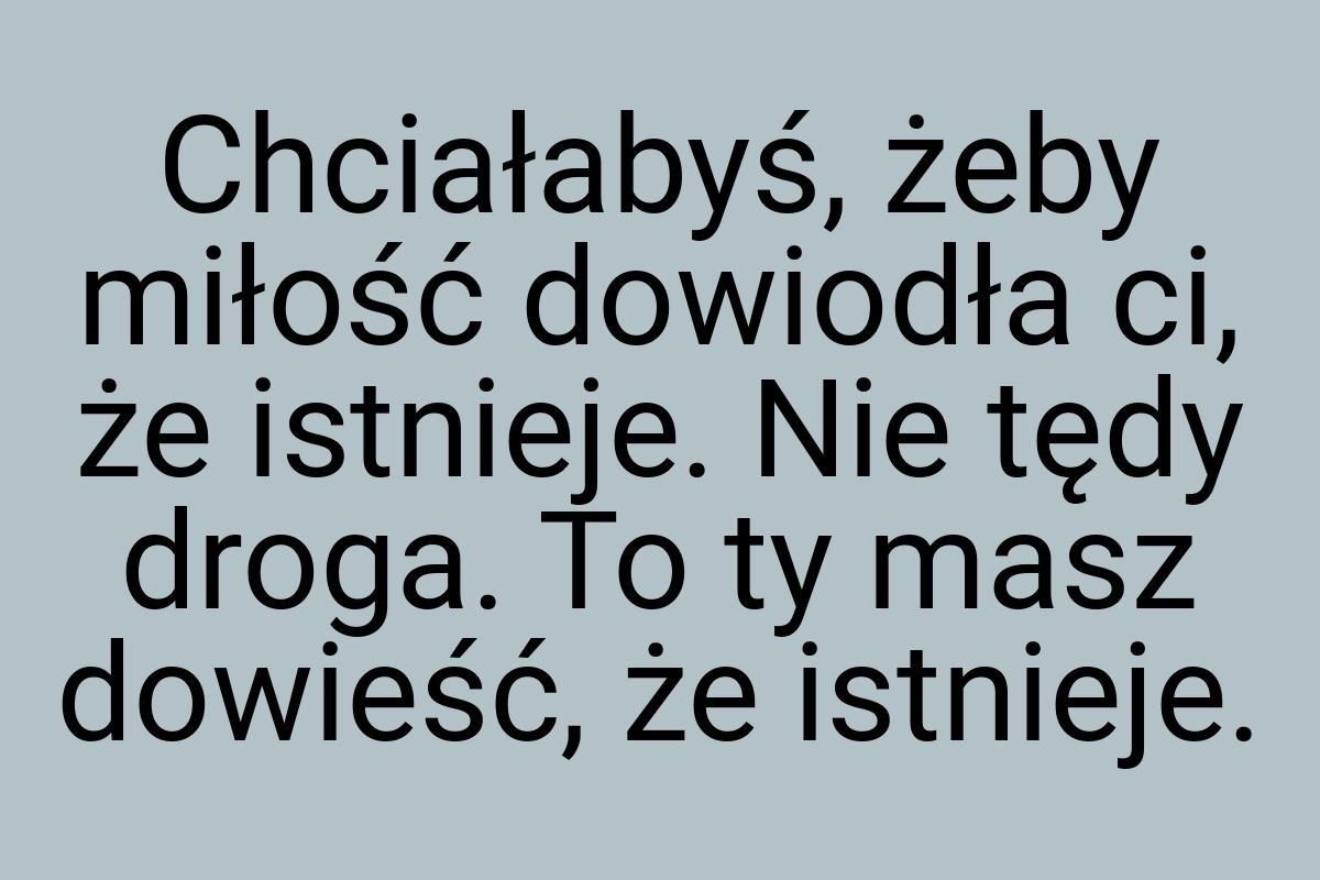 Chciałabyś, żeby miłość dowiodła ci, że istnieje. Nie tędy