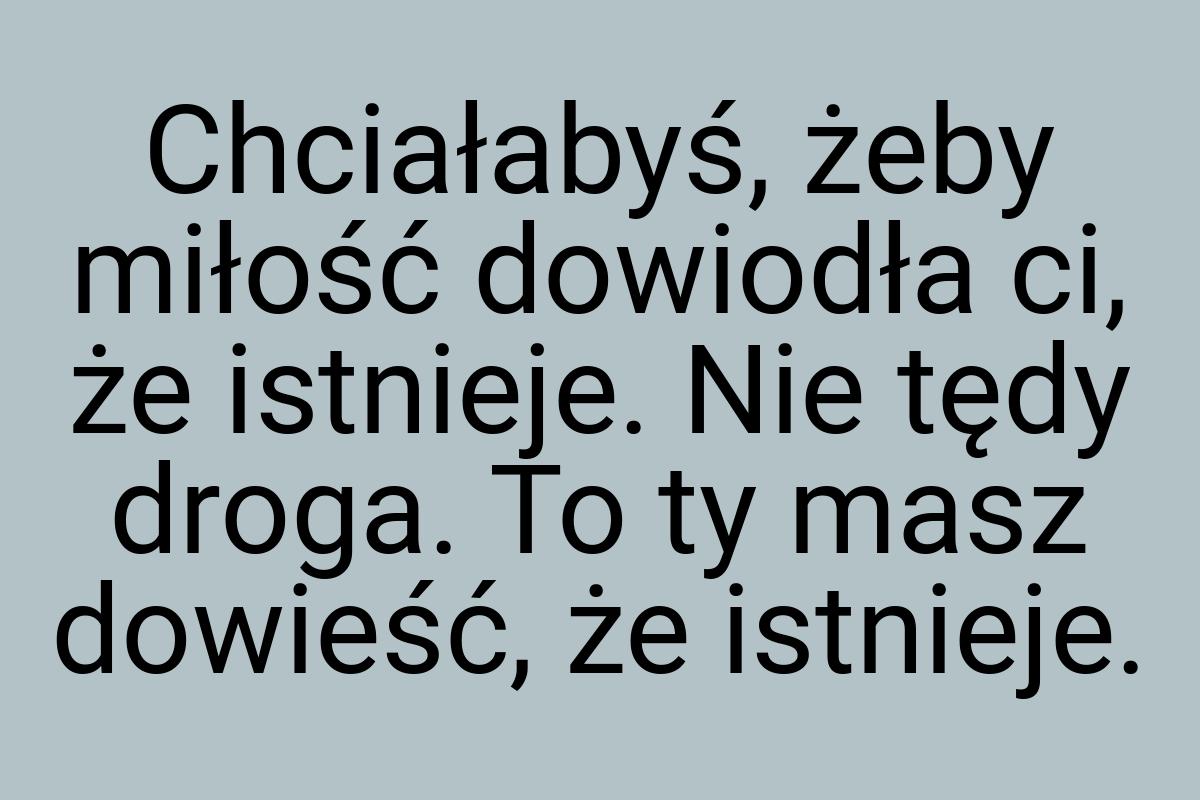 Chciałabyś, żeby miłość dowiodła ci, że istnieje. Nie tędy