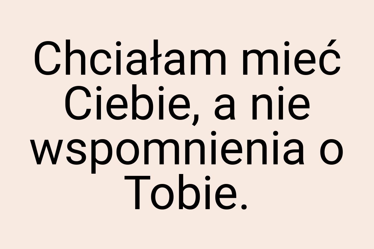 Chciałam mieć Ciebie, a nie wspomnienia o Tobie
