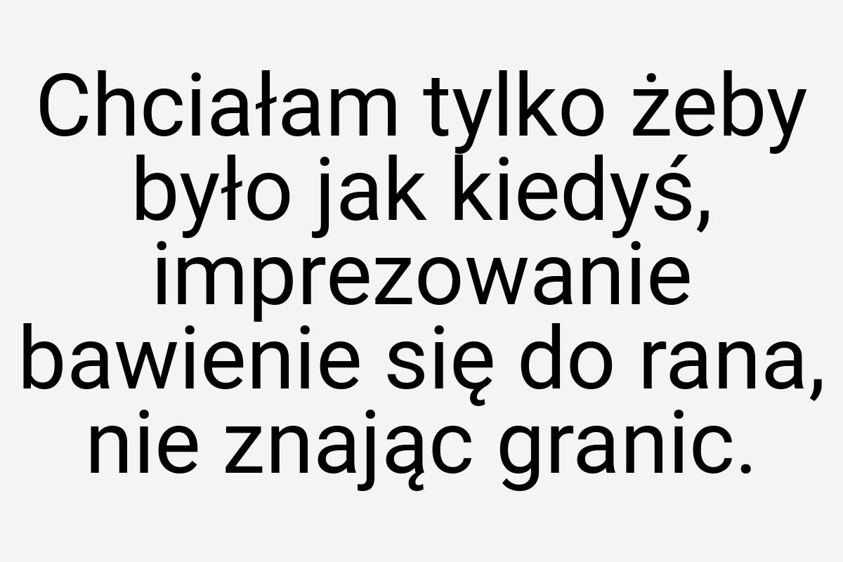 Chciałam tylko żeby było jak kiedyś, imprezowanie bawienie