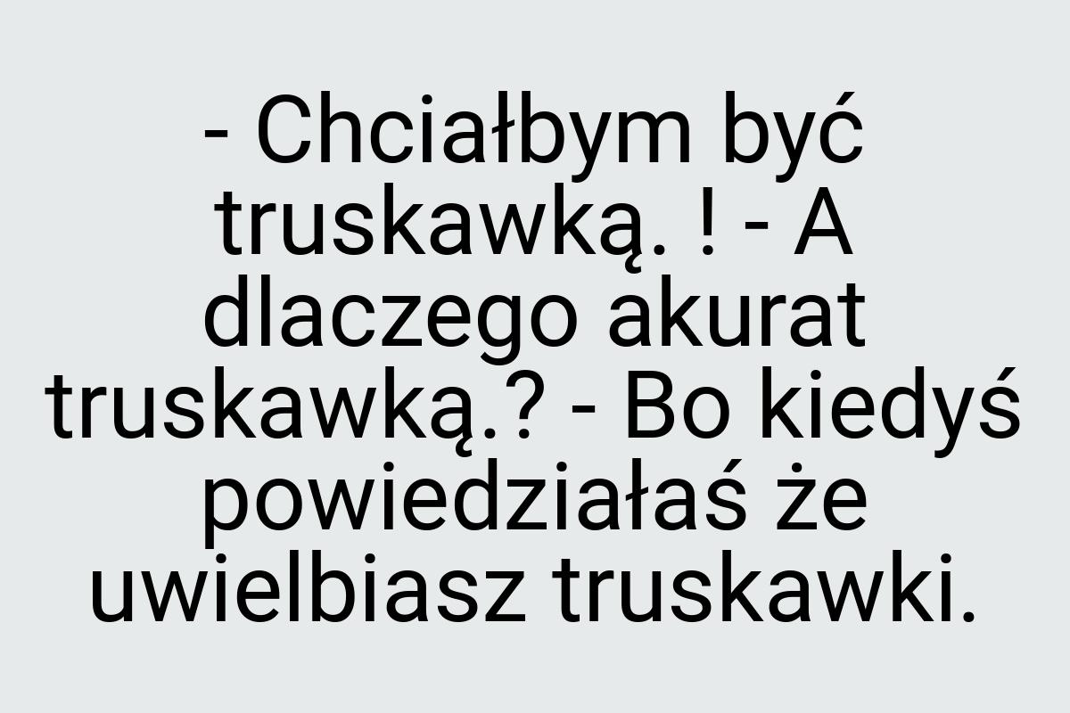 - Chciałbym być truskawką. ! - A dlaczego akurat