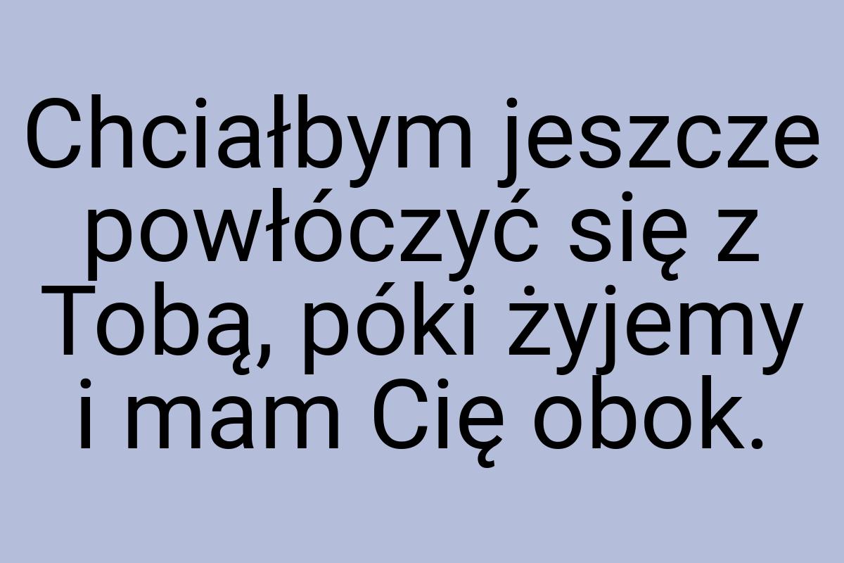 Chciałbym jeszcze powłóczyć się z Tobą, póki żyjemy i mam