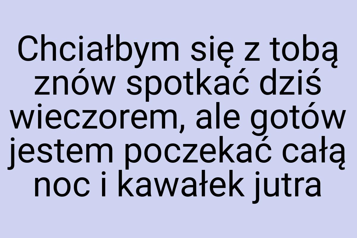 Chciałbym się z tobą znów spotkać dziś wieczorem, ale gotów