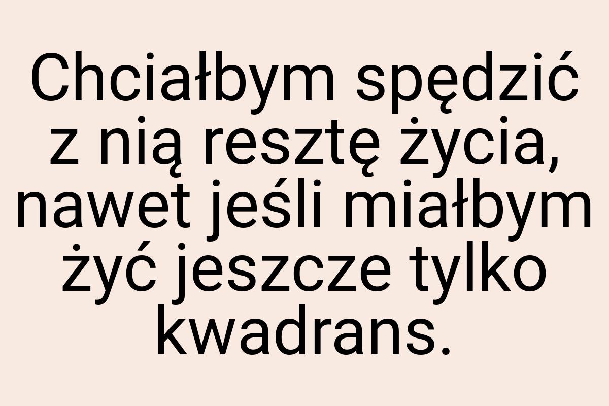 Chciałbym spędzić z nią resztę życia, nawet jeśli miałbym