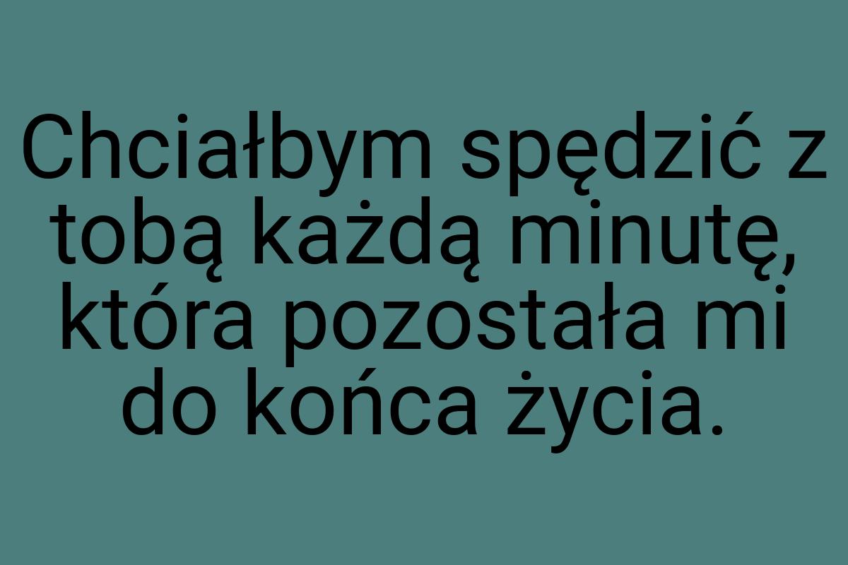 Chciałbym spędzić z tobą każdą minutę, która pozostała mi