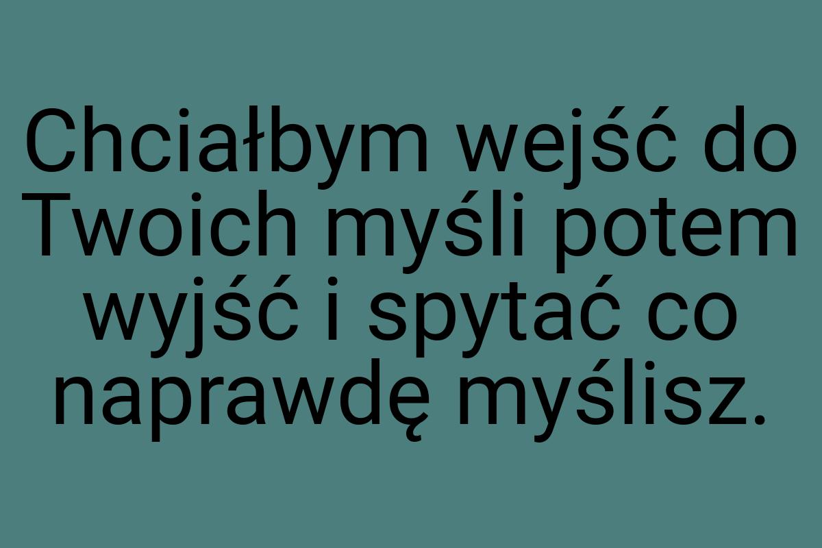 Chciałbym wejść do Twoich myśli potem wyjść i spytać co