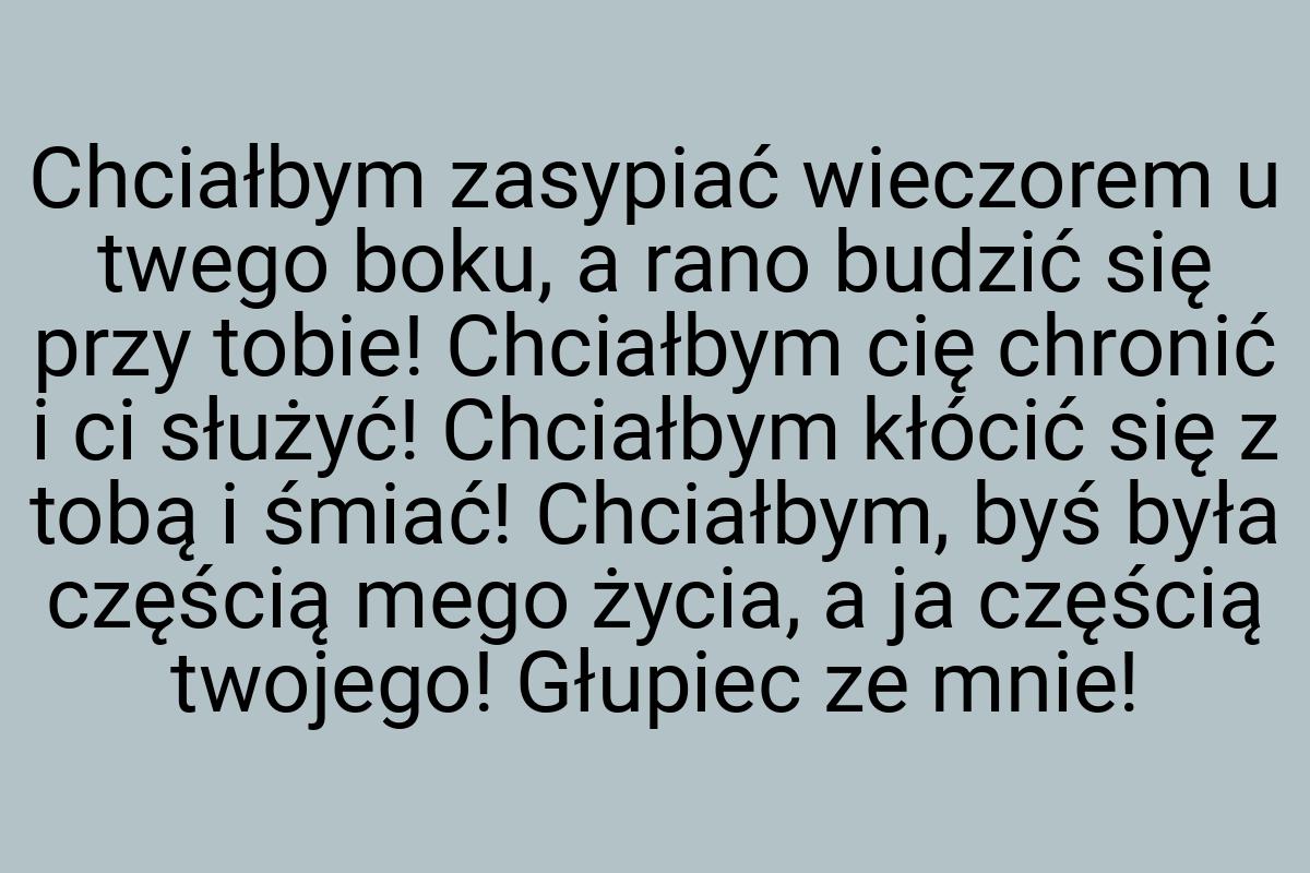 Chciałbym zasypiać wieczorem u twego boku, a rano budzić