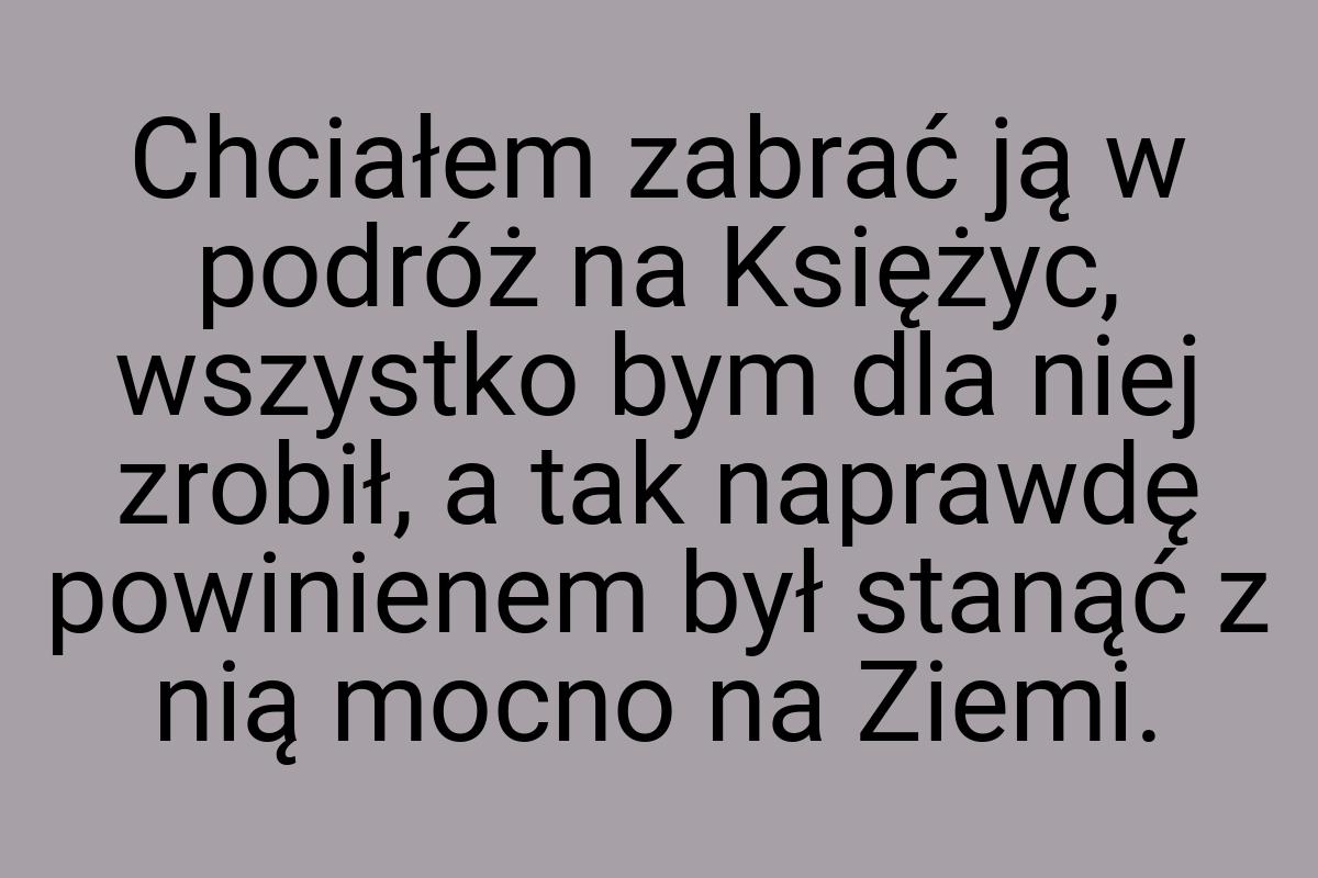 Chciałem zabrać ją w podróż na Księżyc, wszystko bym dla