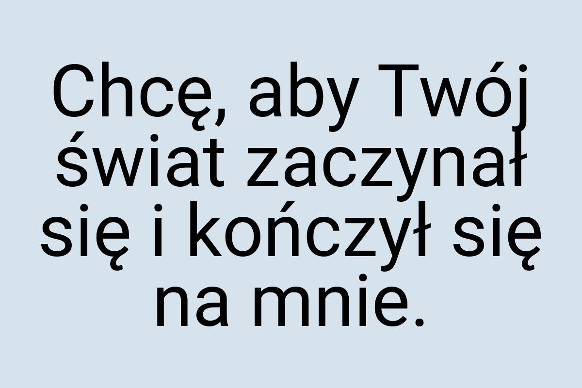 Chcę, aby Twój świat zaczynał się i kończył się na mnie