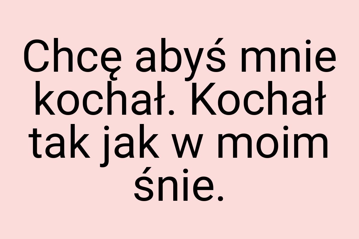 Chcę abyś mnie kochał. Kochał tak jak w moim śnie