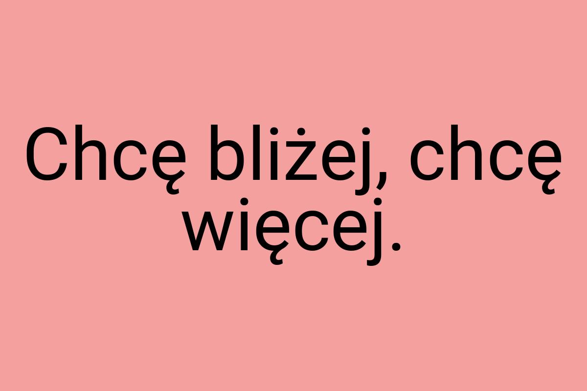 Chcę bliżej, chcę więcej