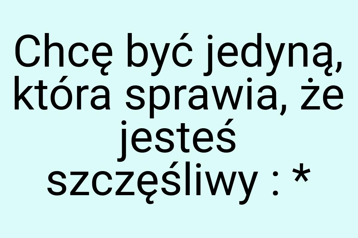 Chcę być jedyną, która sprawia, że jesteś szczęśliwy