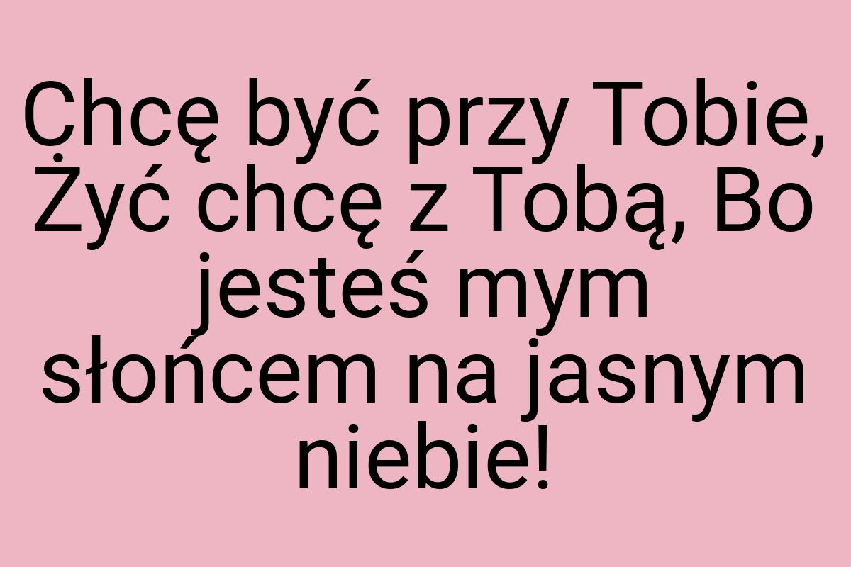 Chcę być przy Tobie, Żyć chcę z Tobą, Bo jesteś mym słońcem