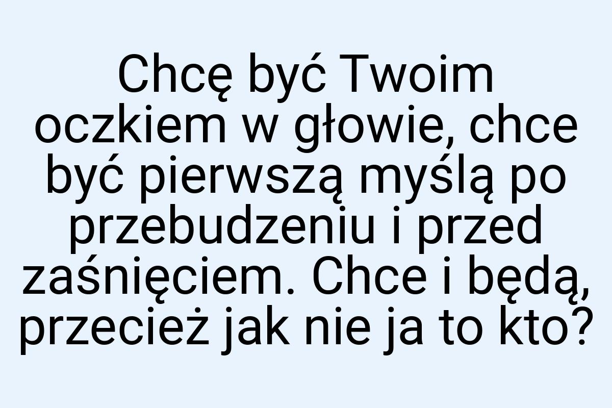 Chcę być Twoim oczkiem w głowie, chce być pierwszą myślą po