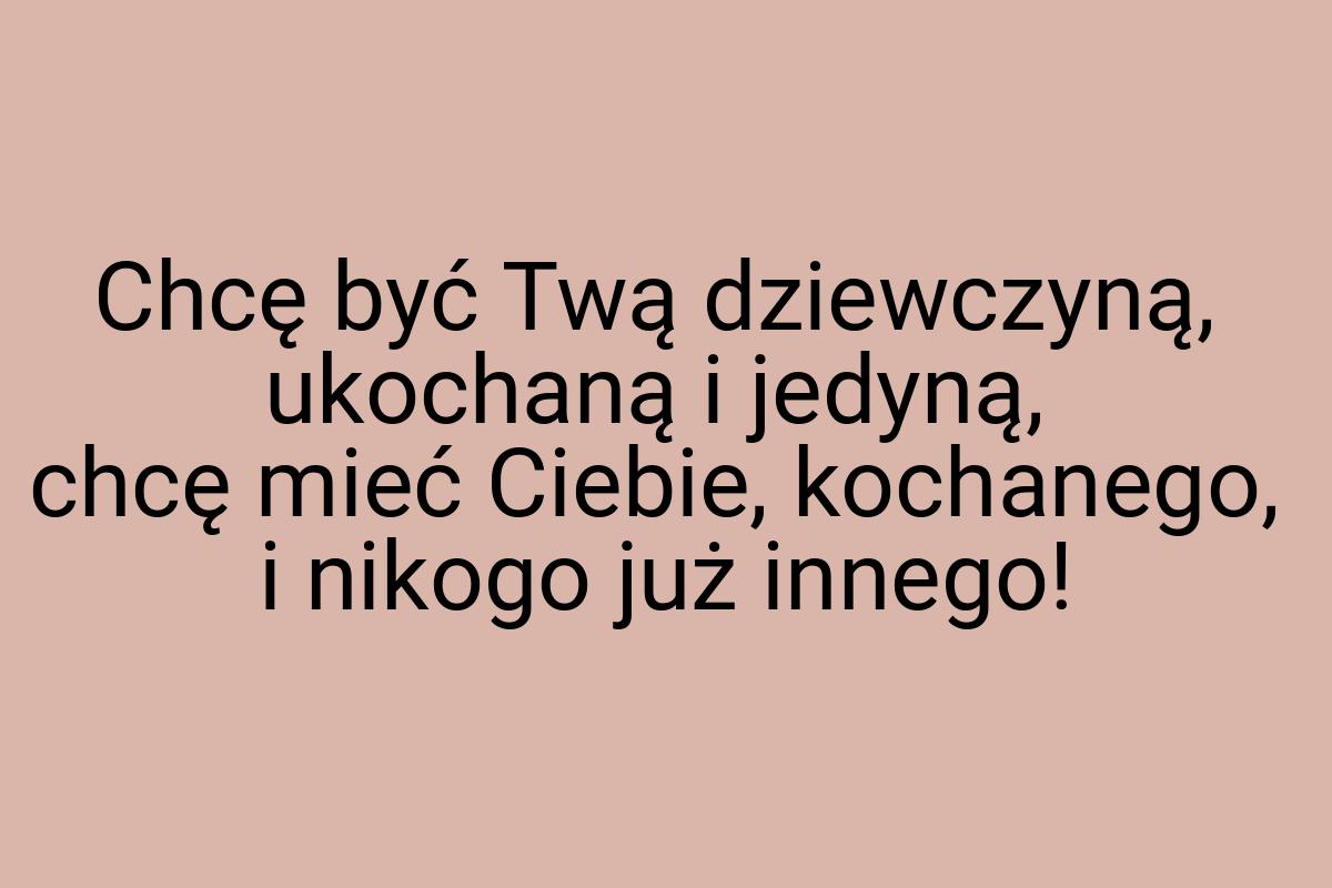 Chcę być Twą dziewczyną, ukochaną i jedyną, chcę mieć