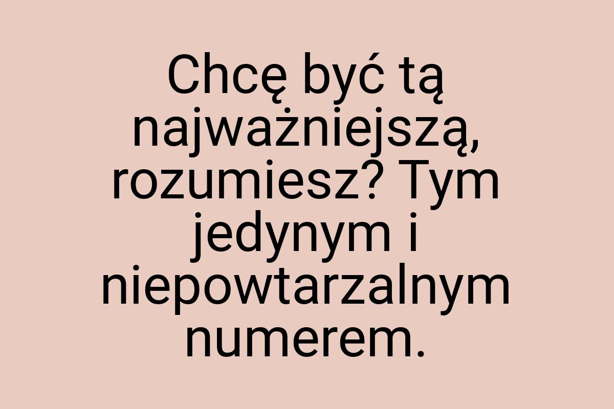 Chcę być tą najważniejszą, rozumiesz? Tym jedynym i